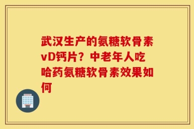 武汉生产的氨糖软骨素vD钙片？中老年人吃哈药氨糖软骨素效果如何