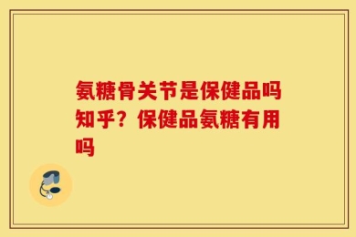 氨糖骨关节是保健品吗知乎？保健品氨糖有用吗