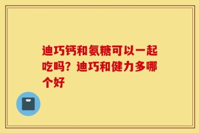 迪巧钙和氨糖可以一起吃吗？迪巧和健力多哪个好