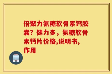 倍聚力氨糖软骨素钙胶囊？健力多，氨糖软骨素钙片价格,说明书,作用