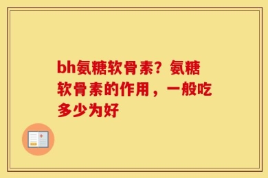 bh氨糖软骨素？氨糖软骨素的作用，一般吃多少为好