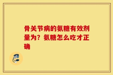 骨关节病的氨糖有效剂量为？氨糖怎么吃才正确