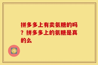 拼多多上有卖氨糖的吗？拼多多上的氨糖是真的么
