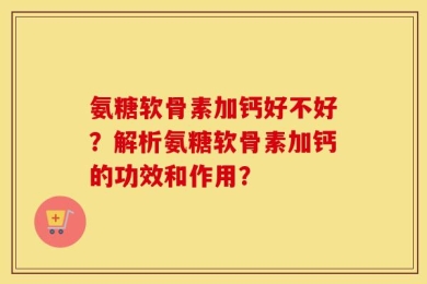 氨糖软骨素加钙好不好？解析氨糖软骨素加钙的功效和作用？