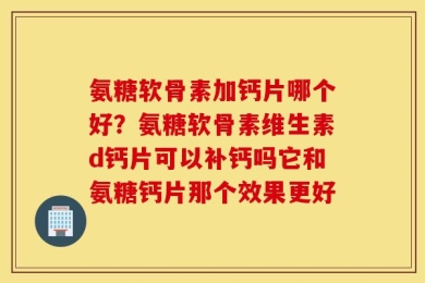 氨糖软骨素加钙片哪个好？氨糖软骨素维生素d钙片可以补钙吗它和氨糖钙片那个效果更好