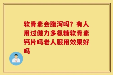 软骨素会腹泻吗？有人用过健力多氨糖软骨素钙片吗老人服用效果好吗