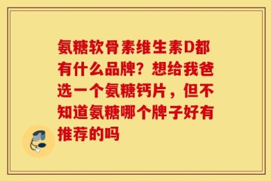 氨糖软骨素维生素D都有什么品牌？想给我爸选一个氨糖钙片，但不知道氨糖哪个牌子好有推荐的吗
