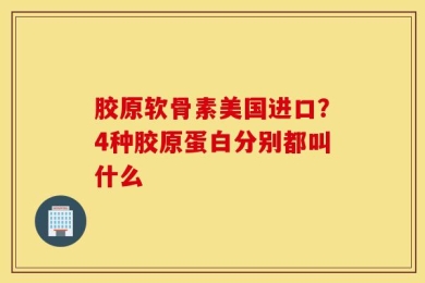 胶原软骨素美国进口？4种胶原蛋白分别都叫什么