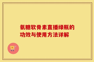 氨糖软骨素直播绿瓶的功效与使用方法详解