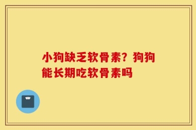 小狗缺乏软骨素？狗狗能长期吃软骨素吗
