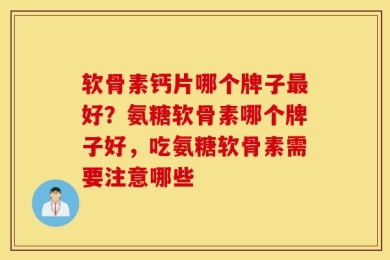 软骨素钙片哪个牌子最好？氨糖软骨素哪个牌子好，吃氨糖软骨素需要注意哪些