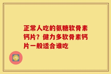 正常人吃的氨糖软骨素钙片？健力多软骨素钙片一般适合谁吃