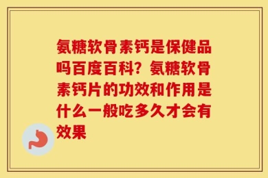 氨糖软骨素钙是保健品吗百度百科？氨糖软骨素钙片的功效和作用是什么一般吃多久才会有效果