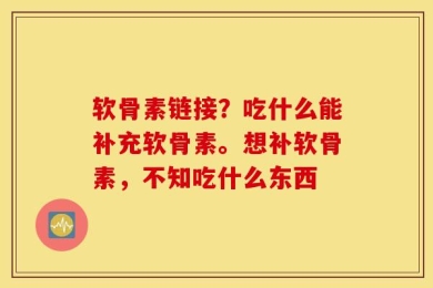 软骨素链接？吃什么能补充软骨素。想补软骨素，不知吃什么东西