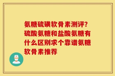氨糖硫磺软骨素测评？硫酸氨糖和盐酸氨糖有什么区别求个靠谱氨糖软骨素推荐