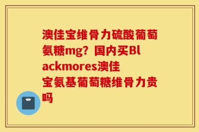 澳佳宝维骨力硫酸葡萄氨糖mg？国内买Blackmores澳佳宝氨基葡萄糖维骨力贵吗