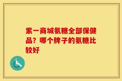 紫一商城氨糖全部保健品？哪个牌子的氨糖比较好
