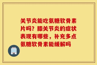 关节炎能吃氨糖软骨素片吗？膝关节炎的症状表现有哪些，补充多点氨糖软骨素能缓解吗