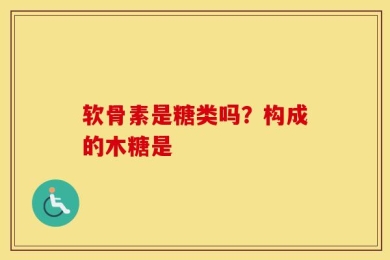 软骨素是糖类吗？构成的木糖是