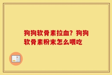 狗狗软骨素拉血？狗狗软骨素粉末怎么喂吃