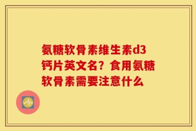 氨糖软骨素维生素d3钙片英文名？食用氨糖软骨素需要注意什么