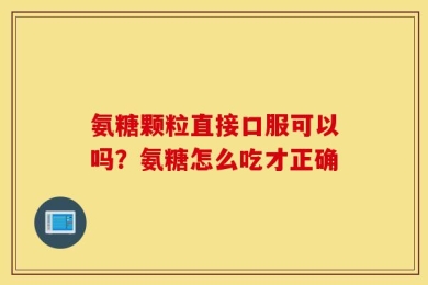 氨糖颗粒直接口服可以吗？氨糖怎么吃才正确