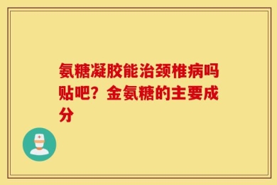 氨糖凝胶能治颈椎病吗贴吧？金氨糖的主要成分