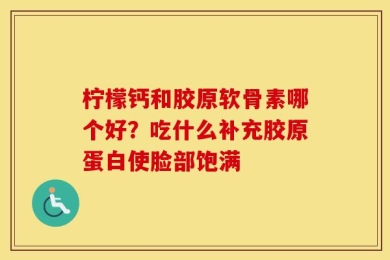 柠檬钙和胶原软骨素哪个好？吃什么补充胶原蛋白使脸部饱满