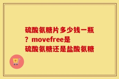 硫酸氨糖片多少钱一瓶？movefree是硫酸氨糖还是盐酸氨糖