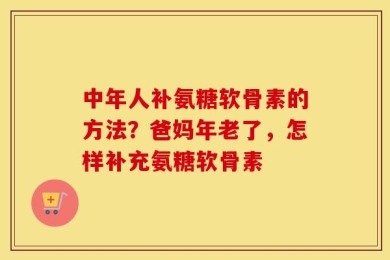 中年人补氨糖软骨素的方法？爸妈年老了，怎样补充氨糖软骨素