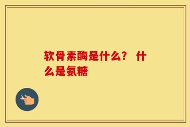 软骨素酶是什么？ 什么是氨糖