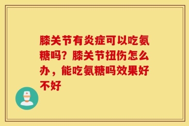 膝关节有炎症可以吃氨糖吗？膝关节扭伤怎么办，能吃氨糖吗效果好不好