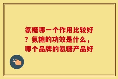 氨糖哪一个作用比较好？氨糖的功效是什么，哪个品牌的氨糖产品好