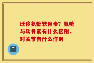 迁移氨糖软骨素？氨糖与软骨素有什么区别，对关节有什么作用
