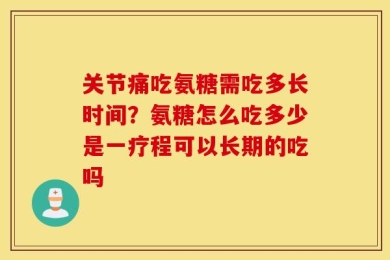 关节痛吃氨糖需吃多长时间？氨糖怎么吃多少是一疗程可以长期的吃吗