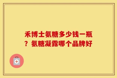 禾博士氨糖多少钱一瓶？氨糖凝露哪个品牌好