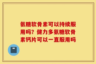 氨糖软骨素可以持续服用吗？健力多氨糖软骨素钙片可以一直服用吗
