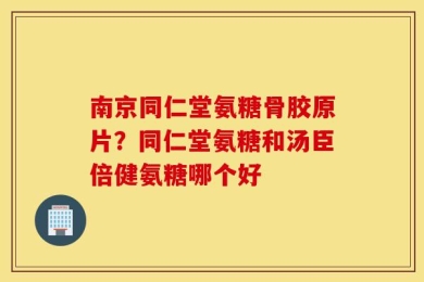 南京同仁堂氨糖骨胶原片？同仁堂氨糖和汤臣倍健氨糖哪个好
