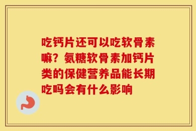吃钙片还可以吃软骨素嘛？氨糖软骨素加钙片类的保健营养品能长期吃吗会有什么影响