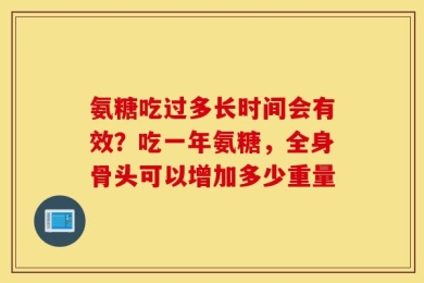 氨糖吃过多长时间会有效？吃一年氨糖，全身骨头可以增加多少重量