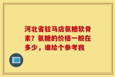河北省驻马店氨糖软骨素？氨糖的价格一般在多少，谁给个参考我