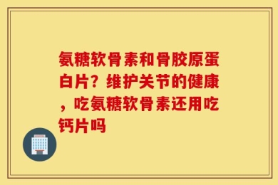 氨糖软骨素和骨胶原蛋白片？维护关节的健康，吃氨糖软骨素还用吃钙片吗