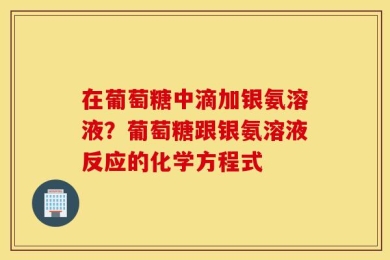 在葡萄糖中滴加银氨溶液？葡萄糖跟银氨溶液反应的化学方程式