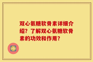 双心氨糖软骨素详细介绍？了解双心氨糖软骨素的功效和作用？