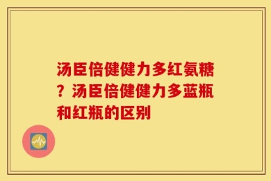 汤臣倍健健力多红氨糖？汤臣倍健健力多蓝瓶和红瓶的区别