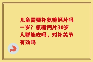 儿童需要补氨糖钙片吗一岁？氨糖钙片30岁人群能吃吗，对补关节有效吗