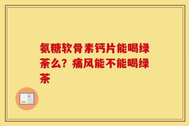 氨糖软骨素钙片能喝绿荼么？痛风能不能喝绿茶