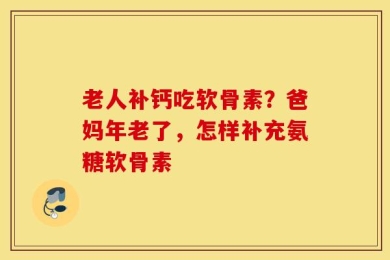 老人补钙吃软骨素？爸妈年老了，怎样补充氨糖软骨素