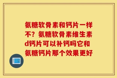 氨糖软骨素和钙片一样不？氨糖软骨素维生素d钙片可以补钙吗它和氨糖钙片那个效果更好