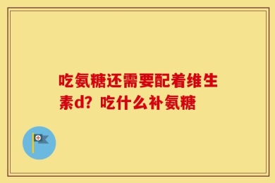 吃氨糖还需要配着维生素d？吃什么补氨糖